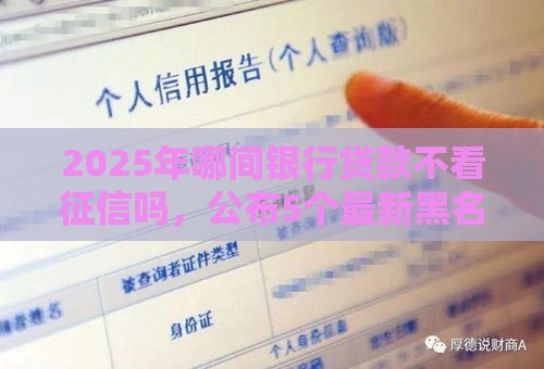 2025年哪间银行贷款不看征信吗，公布5个最新黑名单也能贷款的平台
