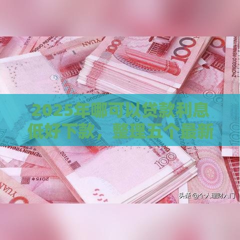 2025年哪可以贷款利息低好下款，整理五个最新手机号贷款平台