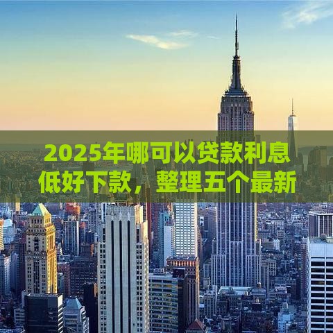 2025年哪可以贷款利息低好下款，整理五个最新手机号贷款平台