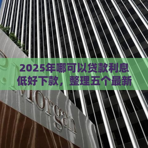 2025年哪可以贷款利息低好下款，整理五个最新手机号贷款平台