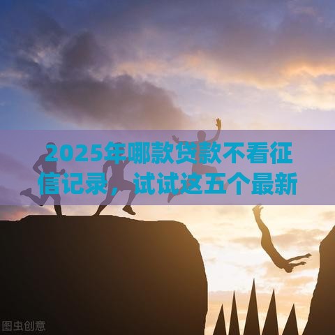 2025年哪款贷款不看征信记录，试试这五个最新网贷平台p2p