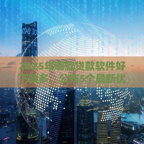 2025年哪款贷款软件好下款多，公布5个最新优质贷款平台