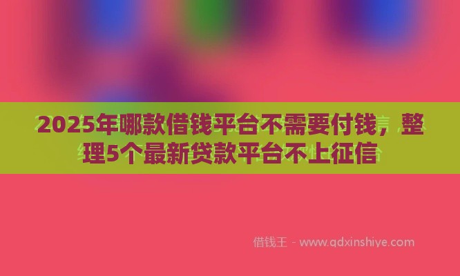 2025年哪款借钱平台不需要付钱，整理5个最新贷款平台不上征信