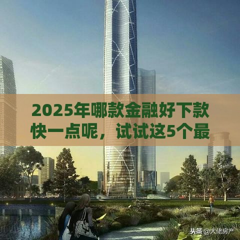 2025年哪款金融好下款快一点呢，试试这5个最新最新贷款平台