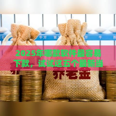 2025年哪款软件最容易下款，试试这五个最新当前逾期能下款的救命平台