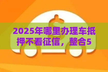 2025年哪里办理车抵押不看征信，整合5个最新贷款平台哪家好