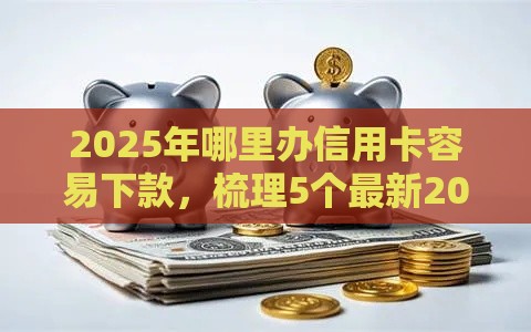 2025年哪里办信用卡容易下款，梳理5个最新2025花户借钱的平台100%能借到