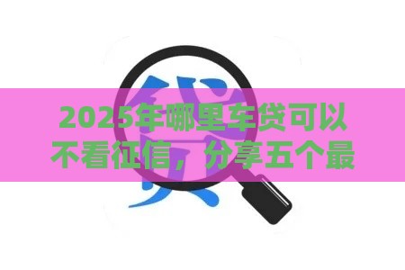 2025年哪里车贷可以不看征信，分享五个最新用微信贷款的平台