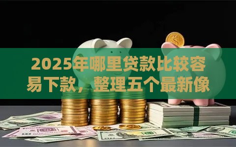 2025年哪里贷款比较容易下款,整理五个最新像花薪一样能借30天的口子 2025年哪里贷款比较容易下款,整理五个最新像花薪一样能借30天的口子