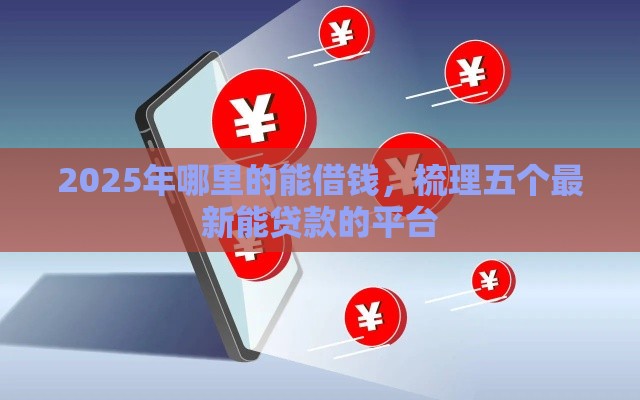 2025年哪里的能借钱，梳理五个最新能贷款的平台