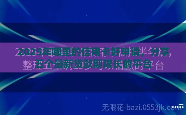 2025年哪里的信用卡好申请，分享五个最新贷款期限长的平台