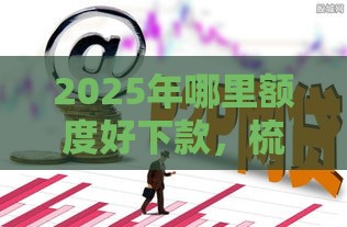 2025年哪里额度好下款，梳理5个最新真正逾期也能贷的平台