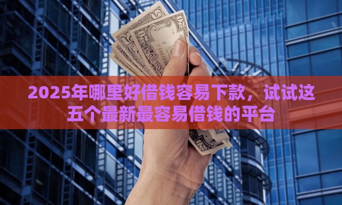 2025年哪里好借钱容易下款，试试这五个最新最容易借钱的平台