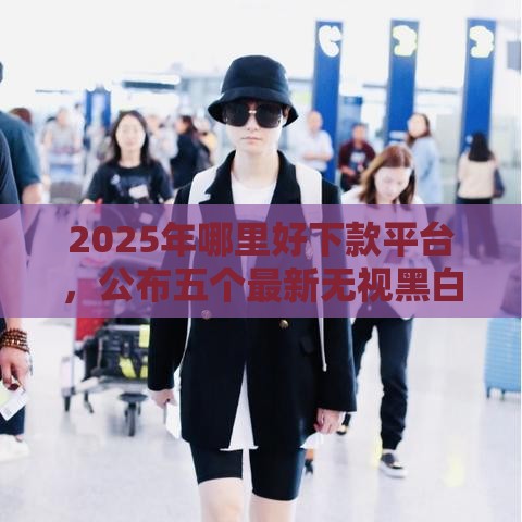 2025年哪里好下款平台，公布五个最新无视黑白下款8000左右的口子