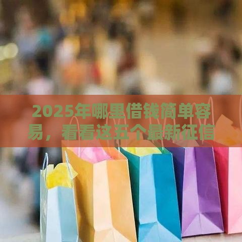 2025年哪里借钱简单容易，看看这五个最新征信访问次数太多贷款被秒拒还能在平台借款