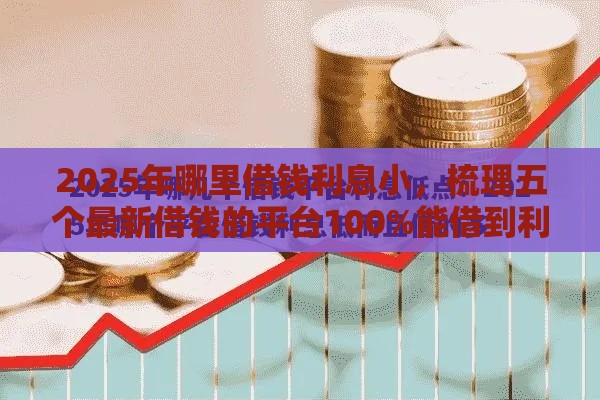 2025年哪里借钱利息小，梳理五个最新借钱的平台100%能借到利息低