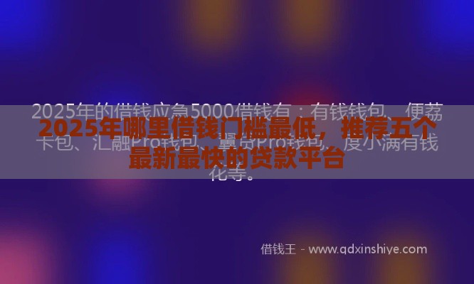 2025年哪里借钱门槛最低，推荐五个最新最快的贷款平台