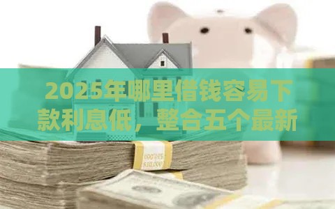 2025年哪里借钱容易下款利息低，整合五个最新贷款平台推广赚佣金