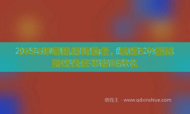 2025年哪里借钱最低，梳理5个最新腾讯贷款平台叫什么