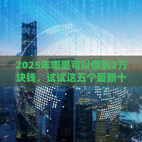 2025年哪里可以借到2万块钱，试试这五个最新十大良心贷款平台推荐