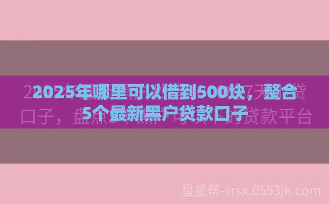 2025年哪里可以借到500块,整合5个最新黑户贷款口子 2025年哪里可以借到500块,整合5个最新黑户贷款口子