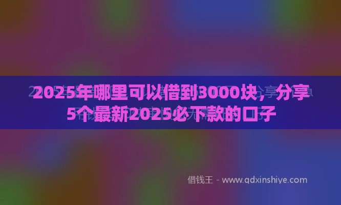 2025年哪里可以借到3000块，分享5个最新2025必下款的口子