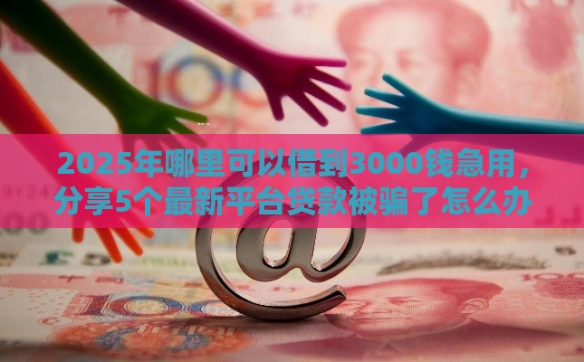 2025年哪里可以借到3000钱急用，分享5个最新平台贷款被骗了怎么办