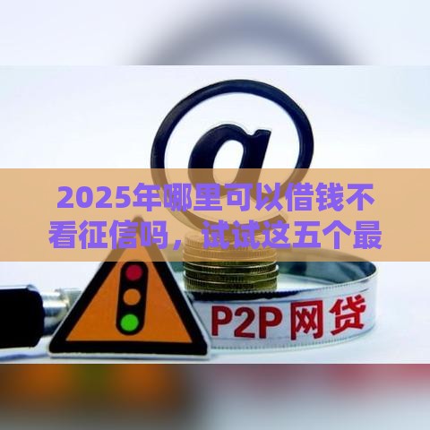 2025年哪里可以借钱不看征信吗，试试这五个最新网贷借遍了都拒绝去借款平台借钱
