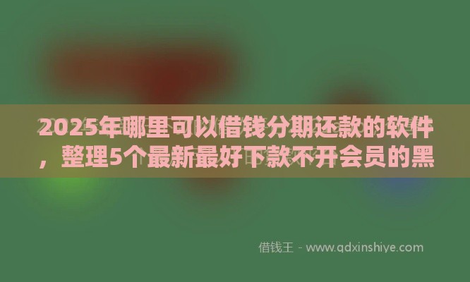 2025年哪里可以借钱分期还款的软件，整理5个最新最好下款不开会员的黑户借钱平台