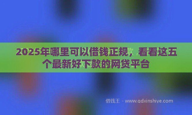 2025年哪里可以借钱正规，看看这五个最新好下款的网贷平台