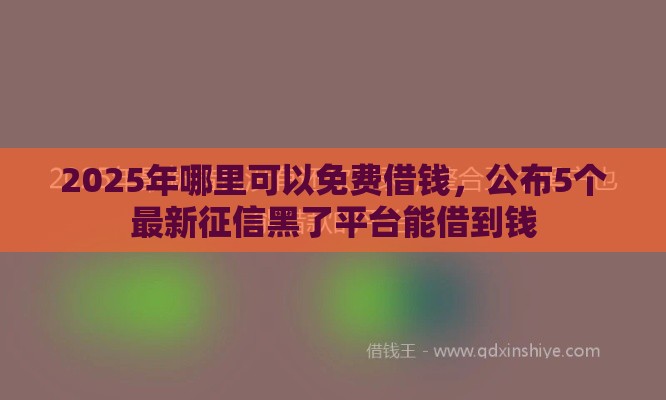 2025年哪里可以免费借钱，公布5个最新征信黑了平台能借到钱