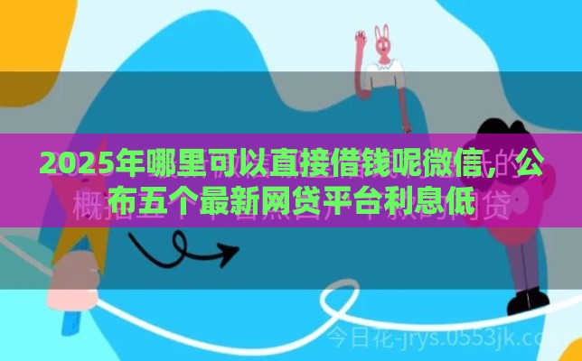 2025年哪里可以直接借钱呢微信，公布五个最新网贷平台利息低