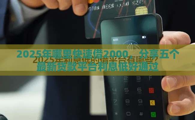 2025年哪里快速借2000，分享五个最新贷款平台利息低好通过