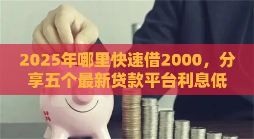 2025年哪里快速借2000，分享五个最新贷款平台利息低好通过