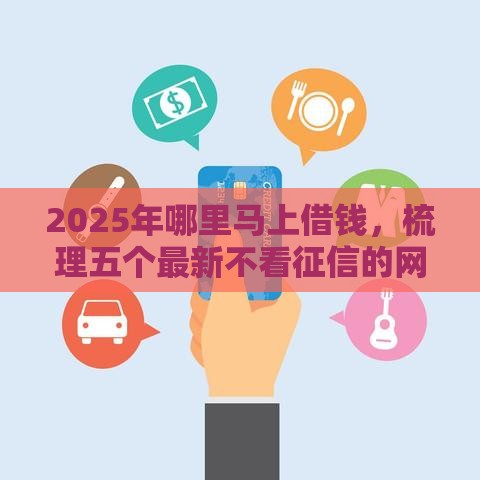 2025年哪里马上借钱，梳理五个最新不看征信的网贷平台最容易通过的
