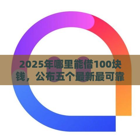 2025年哪里能借100块钱，公布五个最新最可靠的贷款平台