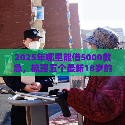 2025年哪里能借5000救急，梳理五个最新18岁的借钱平台