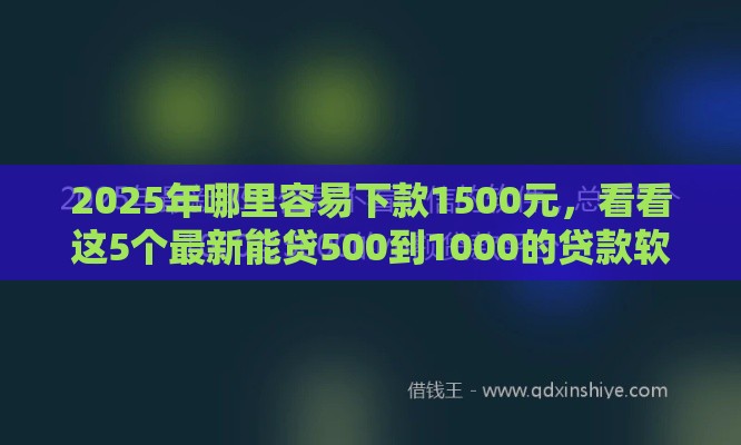 2025年哪里容易下款1500元，看看这5个最新能贷500到1000的贷款软件