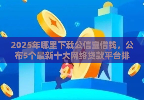 2025年哪里下载公信宝借钱，公布5个最新十大网络贷款平台排名不分先后