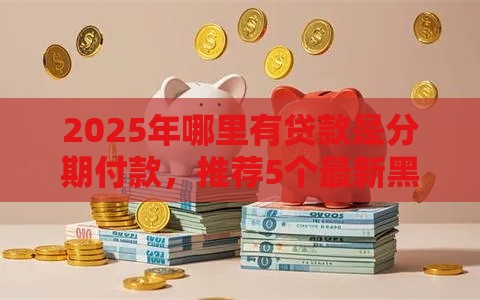 2025年哪里有贷款是分期付款，推荐5个最新黑户平台至少可以借三万那种