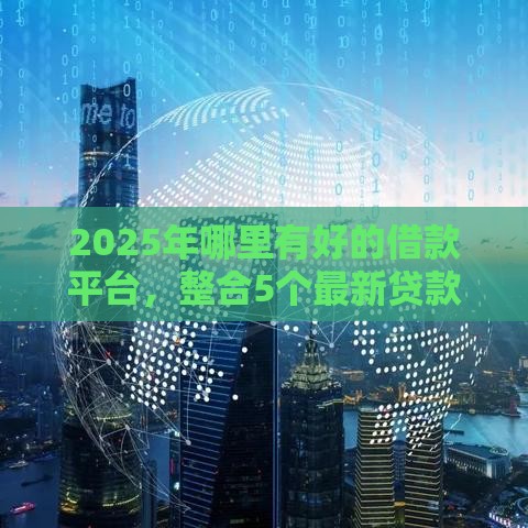 2025年哪里有好的借款平台，整合5个最新贷款平台比较靠谱