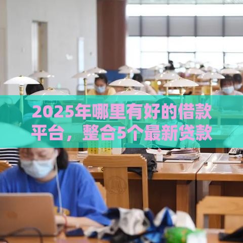 2025年哪里有好的借款平台，整合5个最新贷款平台比较靠谱