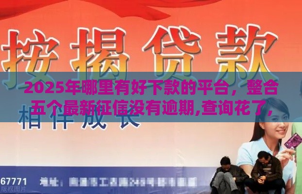 2025年哪里有好下款的平台，整合五个最新征信没有逾期,查询花了,能贷款的平台