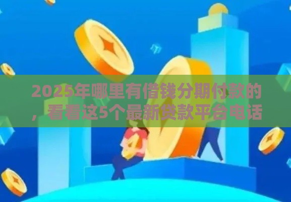 2025年哪里有借钱分期付款的，看看这5个最新贷款平台电话