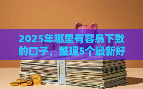 2025年哪里有容易下款的口子，整理5个最新好下款借款平台