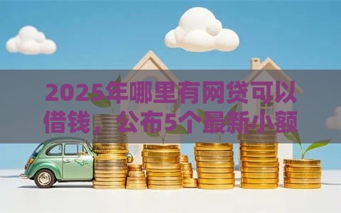 2025年哪里有网贷可以借钱，公布5个最新小额贷款平台好下款不看征信