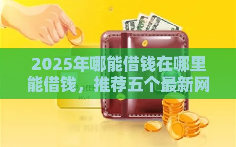 2025年哪能借钱在哪里能借钱，推荐五个最新网贷借款平台好下款