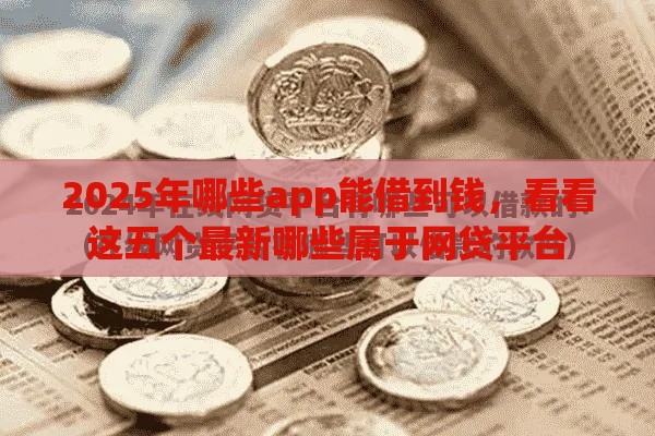 2025年哪些app能借到钱，看看这五个最新哪些属于网贷平台