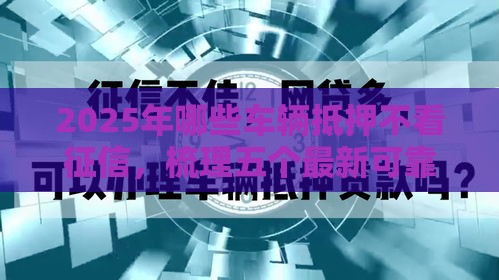 2025年哪些车辆抵押不看征信，梳理五个最新可靠的网贷平台