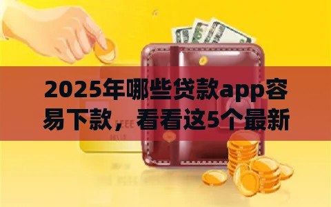 2025年哪些贷款app容易下款，看看这5个最新网贷逾期黑户借钱的平台能借